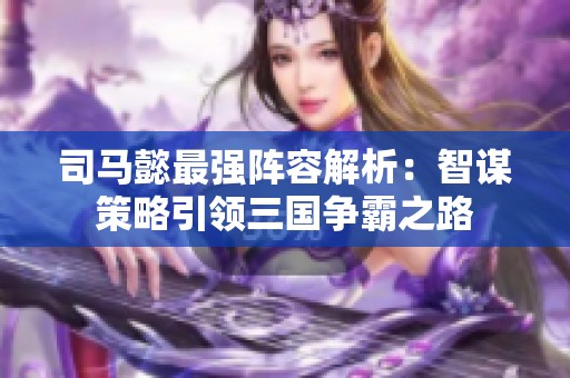 司马懿最强阵容解析：智谋策略引领三国争霸之路