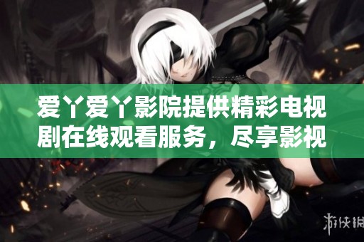 爱丫爱丫影院提供精彩电视剧在线观看服务，尽享影视乐趣