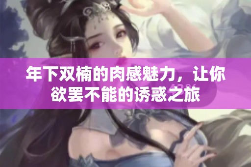 年下双楠的肉感魅力，让你欲罢不能的诱惑之旅