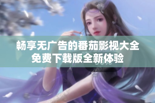 畅享无广告的番茄影视大全免费下载版全新体验