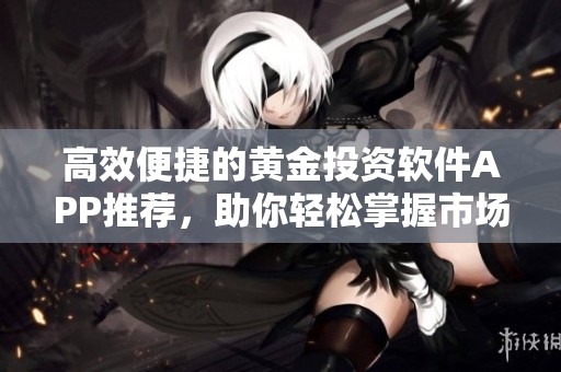 高效便捷的黄金投资软件APP推荐，助你轻松掌握市场动态