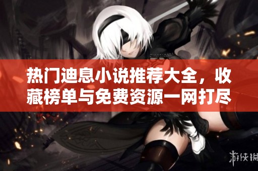 热门迪息小说推荐大全，收藏榜单与免费资源一网打尽