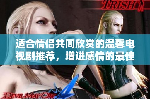 适合情侣共同欣赏的温馨电视剧推荐，增进感情的最佳选择