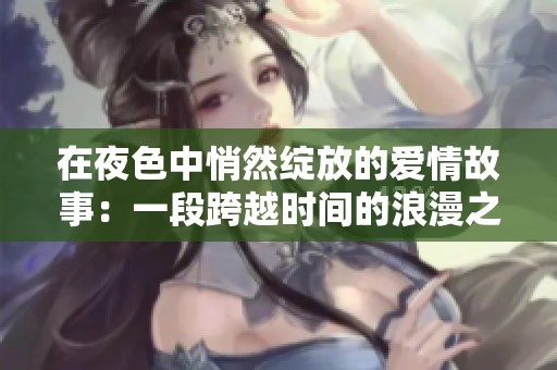在夜色中悄然绽放的爱情故事：一段跨越时间的浪漫之旅