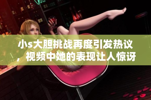 小s大胆挑战再度引发热议，视频中她的表现让人惊讶