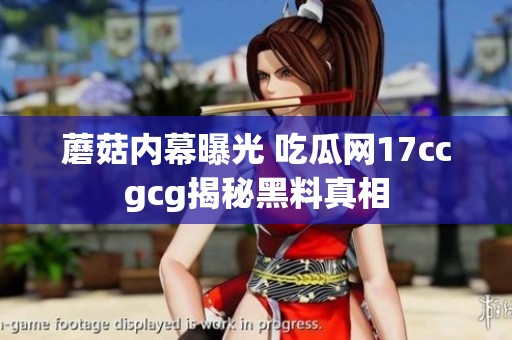 蘑菇内幕曝光 吃瓜网17ccgcg揭秘黑料真相