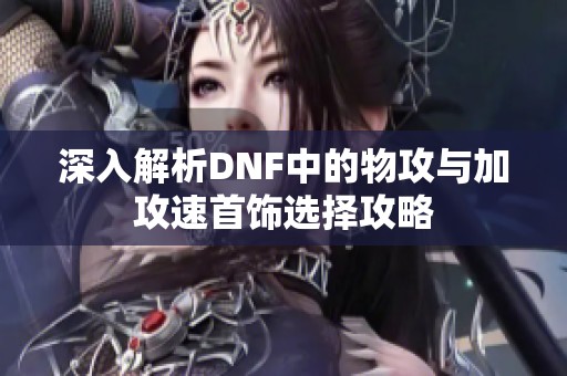 深入解析DNF中的物攻与加攻速首饰选择攻略