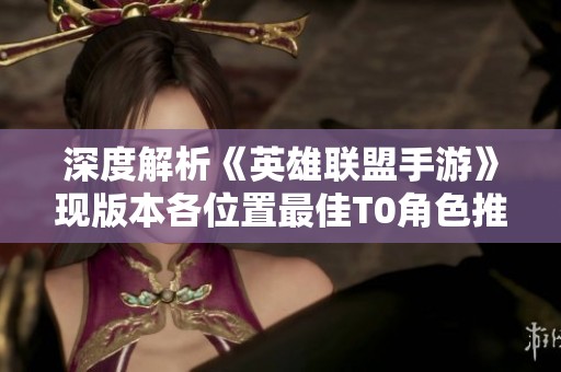 深度解析《英雄联盟手游》现版本各位置最佳T0角色推荐