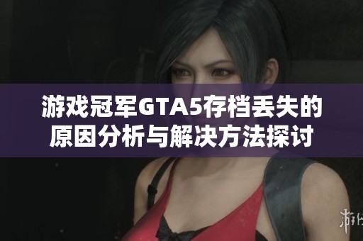 游戏冠军GTA5存档丢失的原因分析与解决方法探讨