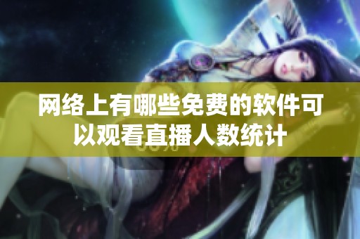 网络上有哪些免费的软件可以观看直播人数统计
