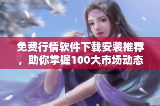 免费行情软件下载安装推荐，助你掌握100大市场动态