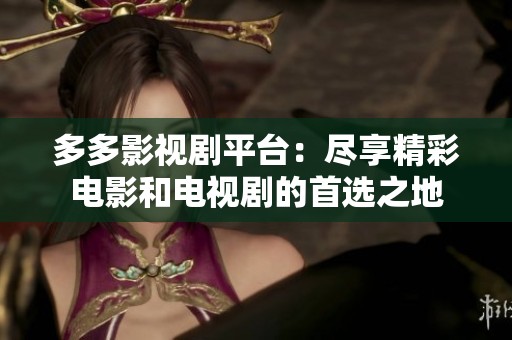 多多影视剧平台：尽享精彩电影和电视剧的首选之地