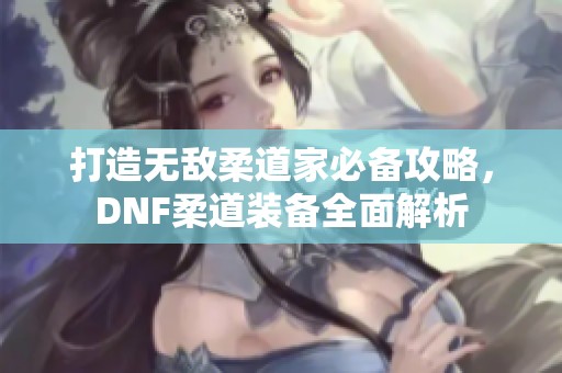 打造无敌柔道家必备攻略，DNF柔道装备全面解析