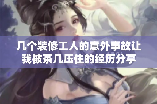 几个装修工人的意外事故让我被茶几压住的经历分享