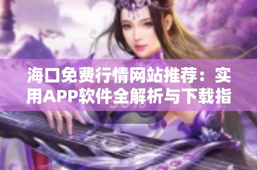 海口免费行情网站推荐：实用APP软件全解析与下载指南