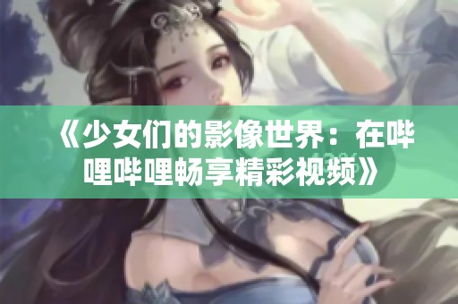 《少女们的影像世界：在哔哩哔哩畅享精彩视频》