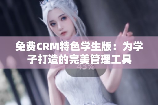 免费CRM特色学生版：为学子打造的完美管理工具