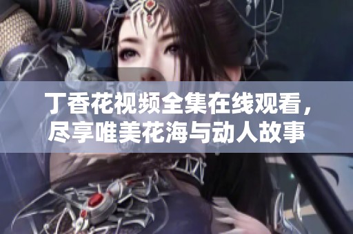 丁香花视频全集在线观看，尽享唯美花海与动人故事