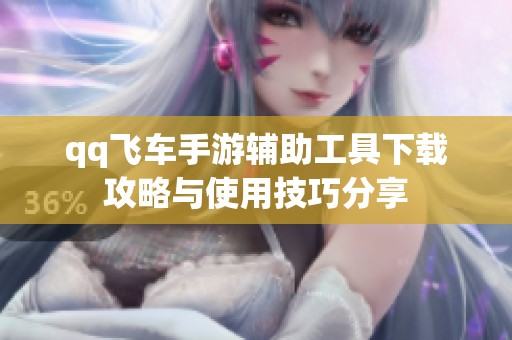 qq飞车手游辅助工具下载攻略与使用技巧分享