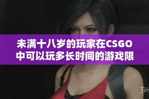 未满十八岁的玩家在CSGO中可以玩多长时间的游戏限制探讨
