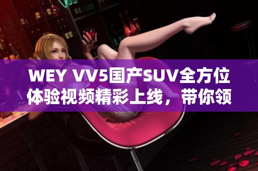 WEY VV5国产SUV全方位体验视频精彩上线，带你领略新魅力！