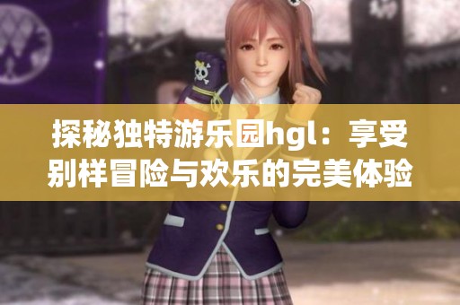 探秘独特游乐园hgl：享受别样冒险与欢乐的完美体验