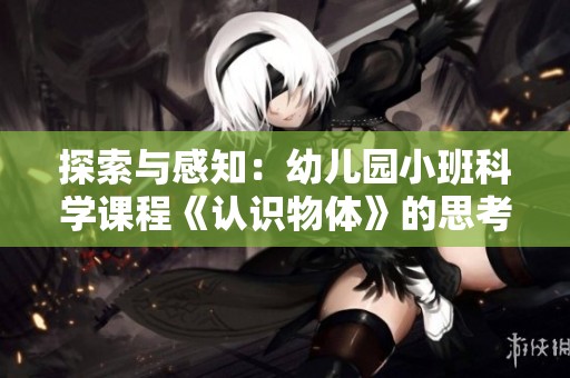 探索与感知：幼儿园小班科学课程《认识物体》的思考与反思教案