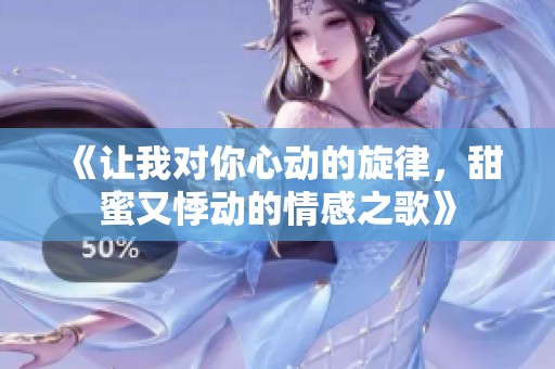 《让我对你心动的旋律，甜蜜又悸动的情感之歌》