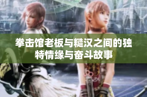 拳击馆老板与糙汉之间的独特情缘与奋斗故事