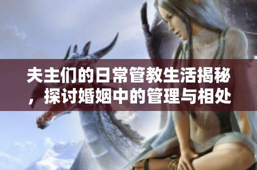 夫主们的日常管教生活揭秘，探讨婚姻中的管理与相处之道
