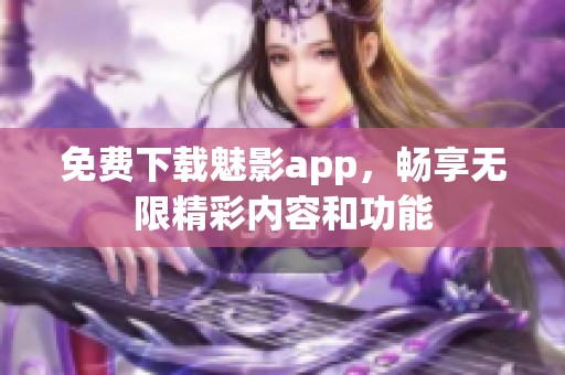 免费下载魅影app，畅享无限精彩内容和功能