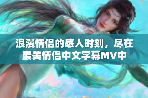 浪漫情侣的感人时刻，尽在最美情侣中文字幕MV中