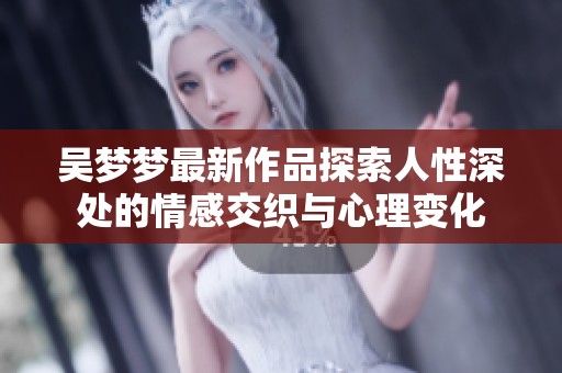 吴梦梦最新作品探索人性深处的情感交织与心理变化