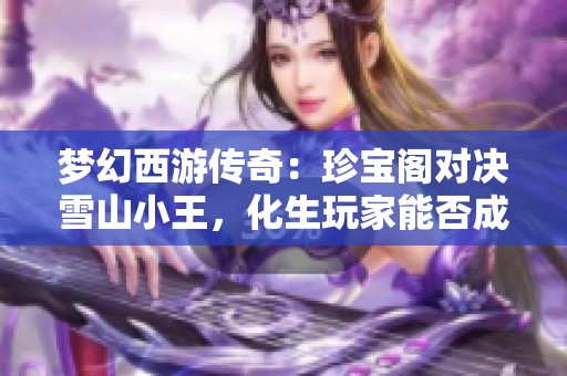 梦幻西游传奇：珍宝阁对决雪山小王，化生玩家能否成功逆袭？