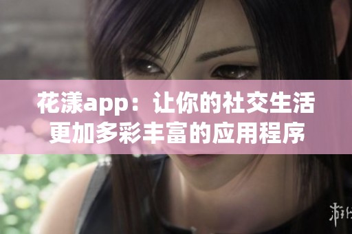 花漾app：让你的社交生活更加多彩丰富的应用程序