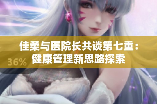 佳柔与医院长共谈第七重：健康管理新思路探索