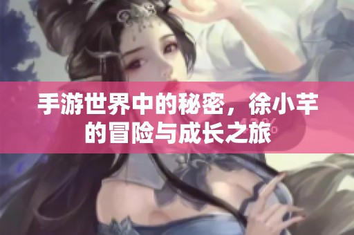 手游世界中的秘密，徐小芊的冒险与成长之旅