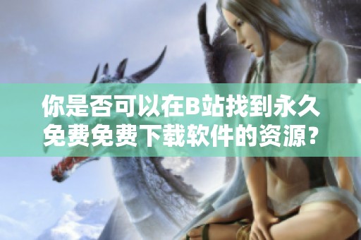 你是否可以在B站找到永久免费免费下载软件的资源？