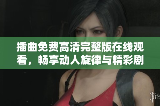 插曲免费高清完整版在线观看，畅享动人旋律与精彩剧情