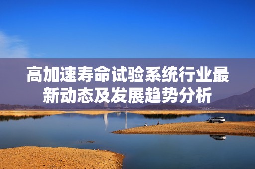 高加速寿命试验系统行业最新动态及发展趋势分析