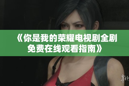 《你是我的荣耀电视剧全剧免费在线观看指南》