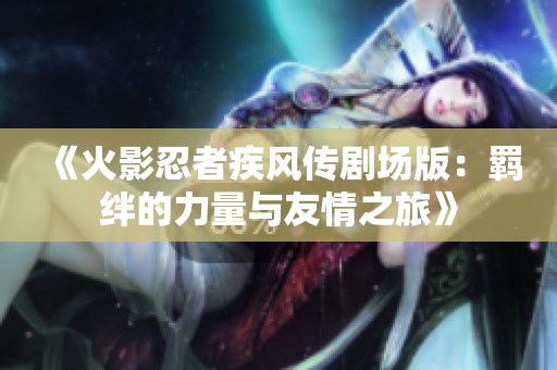 《火影忍者疾风传剧场版：羁绊的力量与友情之旅》