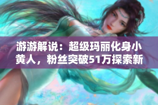 游游解说：超级玛丽化身小黄人，粉丝突破51万探索新玩法