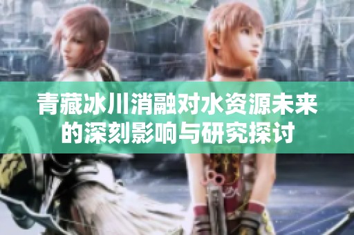 青藏冰川消融对水资源未来的深刻影响与研究探讨