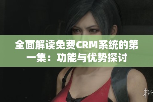 全面解读免费CRM系统的第一集：功能与优势探讨