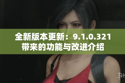 全新版本更新：9.1.0.321带来的功能与改进介绍