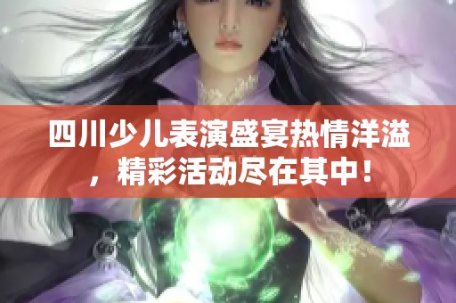 四川少儿表演盛宴热情洋溢，精彩活动尽在其中！