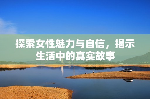 探索女性魅力与自信，揭示生活中的真实故事