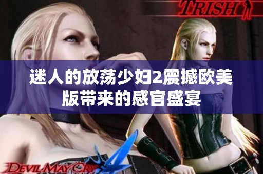迷人的放荡少妇2震撼欧美版带来的感官盛宴