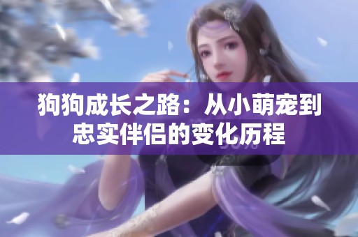 狗狗成长之路：从小萌宠到忠实伴侣的变化历程